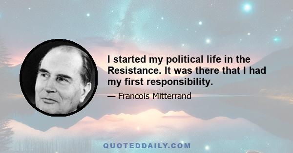 I started my political life in the Resistance. It was there that I had my first responsibility.