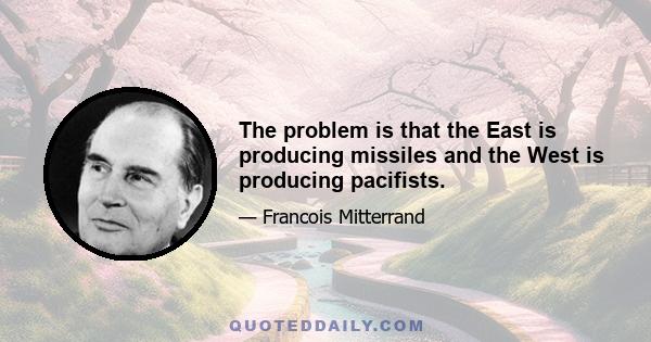 The problem is that the East is producing missiles and the West is producing pacifists.