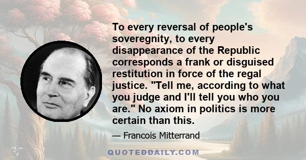 To every reversal of people's soveregnity, to every disappearance of the Republic corresponds a frank or disguised restitution in force of the regal justice. Tell me, according to what you judge and I'll tell you who