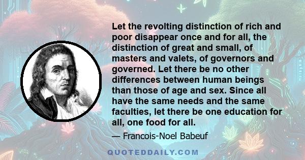 Let the revolting distinction of rich and poor disappear once and for all, the distinction of great and small, of masters and valets, of governors and governed. Let there be no other differences between human beings