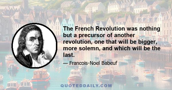 The French Revolution was nothing but a precursor of another revolution, one that will be bigger, more solemn, and which will be the last.