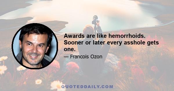 Awards are like hemorrhoids. Sooner or later every asshole gets one.