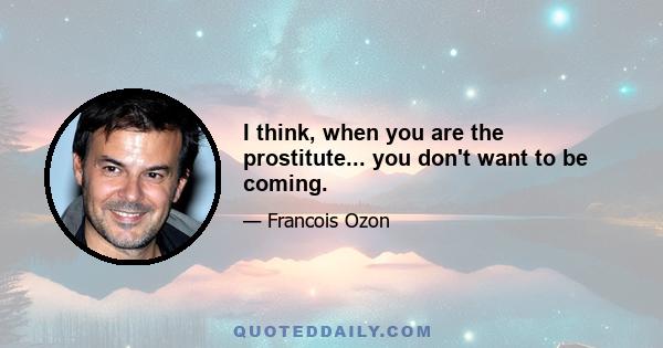 I think, when you are the prostitute... you don't want to be coming.