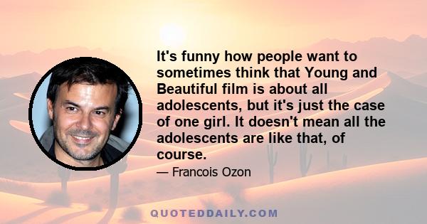 It's funny how people want to sometimes think that Young and Beautiful film is about all adolescents, but it's just the case of one girl. It doesn't mean all the adolescents are like that, of course.