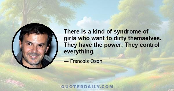 There is a kind of syndrome of girls who want to dirty themselves. They have the power. They control everything.