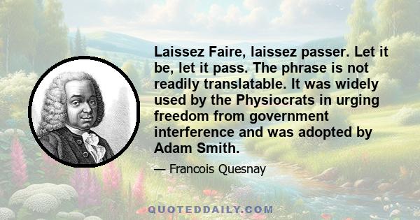 Laissez Faire, laissez passer. Let it be, let it pass. The phrase is not readily translatable. It was widely used by the Physiocrats in urging freedom from government interference and was adopted by Adam Smith.