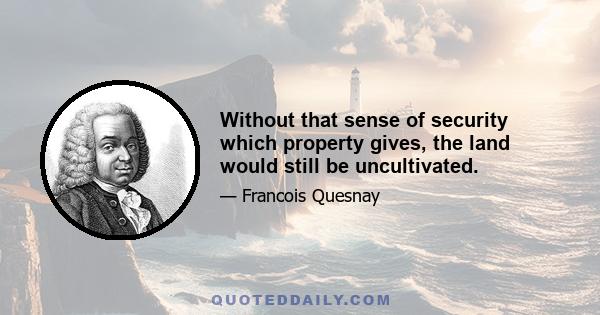 Without that sense of security which property gives, the land would still be uncultivated.