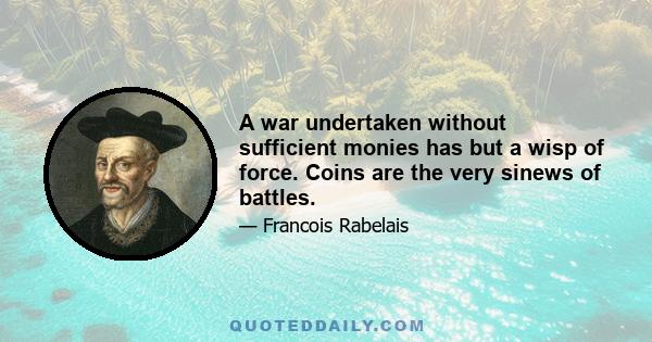 A war undertaken without sufficient monies has but a wisp of force. Coins are the very sinews of battles.