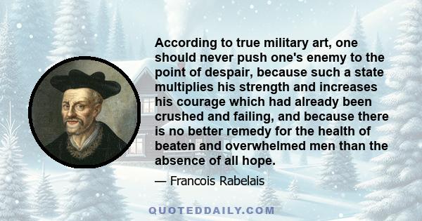 According to true military art, one should never push one's enemy to the point of despair, because such a state multiplies his strength and increases his courage which had already been crushed and failing, and because