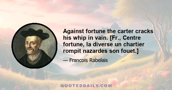 Against fortune the carter cracks his whip in vain. [Fr., Centre fortune, la diverse un chartier rompit nazardes son fouet.]