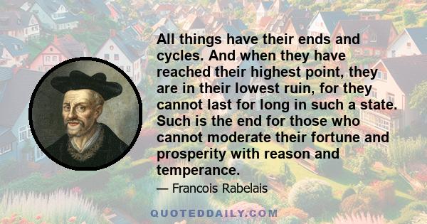 All things have their ends and cycles. And when they have reached their highest point, they are in their lowest ruin, for they cannot last for long in such a state. Such is the end for those who cannot moderate their