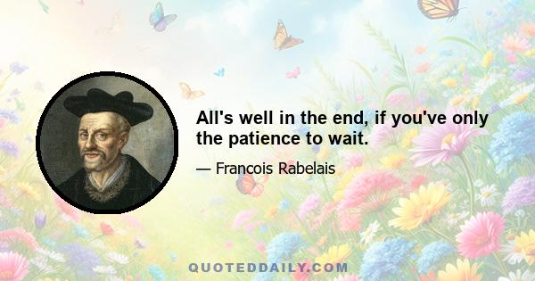 All's well in the end, if you've only the patience to wait.