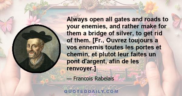 Always open all gates and roads to your enemies, and rather make for them a bridge of silver, to get rid of them. [Fr., Ouvrez toujours a vos ennemis toutes les portes et chemin, et plutot leur faites un pont d'argent,