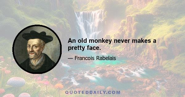 An old monkey never makes a pretty face.