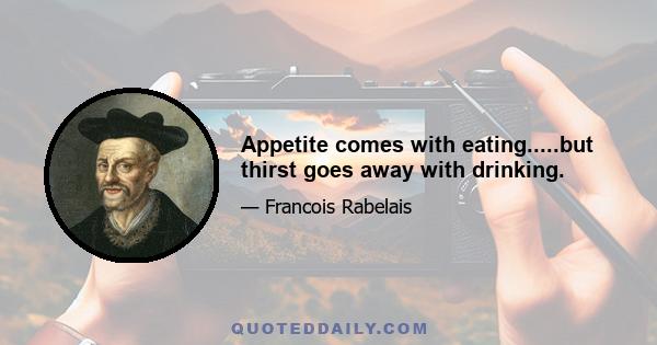 Appetite comes with eating.....but thirst goes away with drinking.