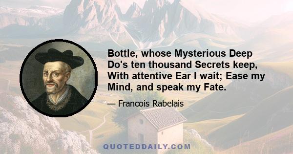 Bottle, whose Mysterious Deep Do's ten thousand Secrets keep, With attentive Ear I wait; Ease my Mind, and speak my Fate.