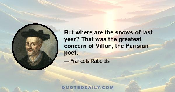 But where are the snows of last year? That was the greatest concern of Villon, the Parisian poet.