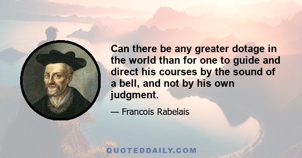 Can there be any greater dotage in the world than for one to guide and direct his courses by the sound of a bell, and not by his own judgment.