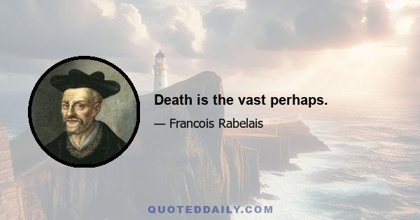 Death is the vast perhaps.