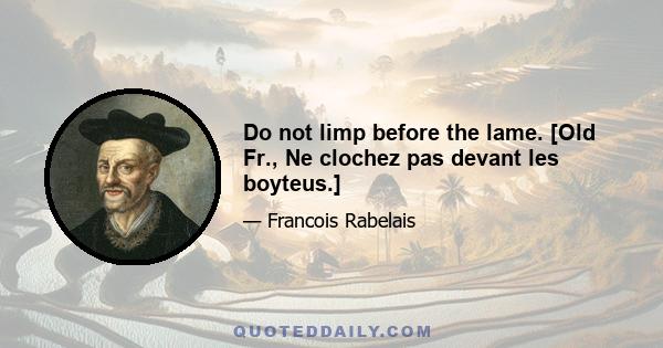 Do not limp before the lame. [Old Fr., Ne clochez pas devant les boyteus.]