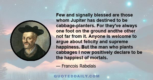 Few and signally blessed are those whom Jupiter has destined to be cabbage-planters. For they've always one foot on the ground andthe other not far from it. Anyone is welcome to argue about felicity and supreme