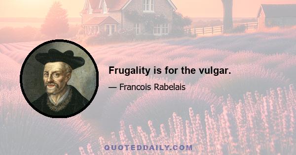 Frugality is for the vulgar.