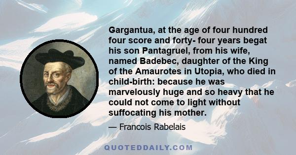 Gargantua, at the age of four hundred four score and forty- four years begat his son Pantagruel, from his wife, named Badebec, daughter of the King of the Amaurotes in Utopia, who died in child-birth: because he was