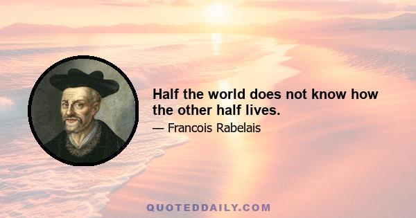 Half the world does not know how the other half lives.