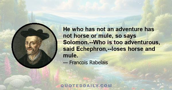 He who has not an adventure has not horse or mule, so says Solomon.--Who is too adventurous, said Echephron,--loses horse and mule.