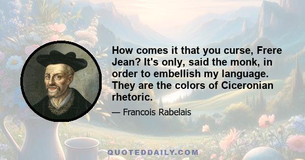 How comes it that you curse, Frere Jean? It's only, said the monk, in order to embellish my language. They are the colors of Ciceronian rhetoric.