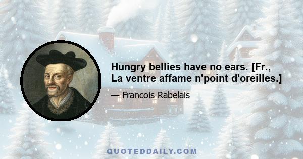 Hungry bellies have no ears. [Fr., La ventre affame n'point d'oreilles.]