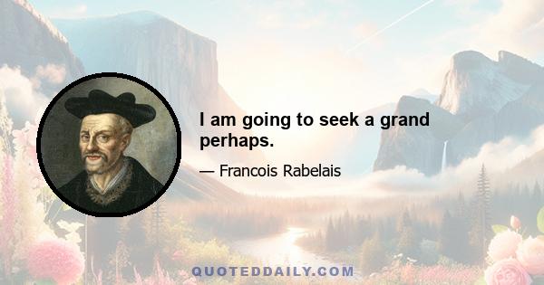 I am going to seek a grand perhaps.