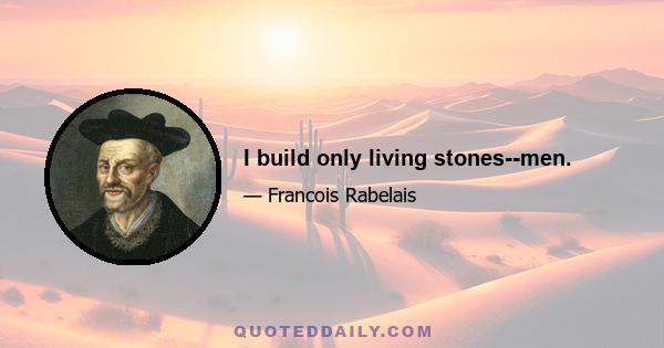 I build only living stones--men.