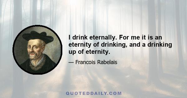 I drink eternally. For me it is an eternity of drinking, and a drinking up of eternity.