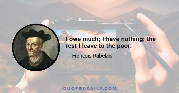 I owe much; I have nothing; the rest I leave to the poor.