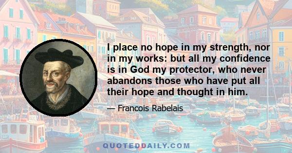 I place no hope in my strength, nor in my works: but all my confidence is in God my protector, who never abandons those who have put all their hope and thought in him.