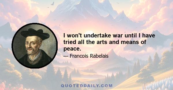 I won't undertake war until I have tried all the arts and means of peace.