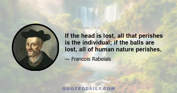 If the head is lost, all that perishes is the individual; if the balls are lost, all of human nature perishes.