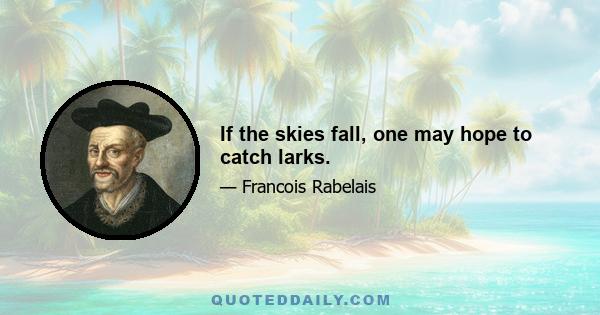 If the skies fall, one may hope to catch larks.