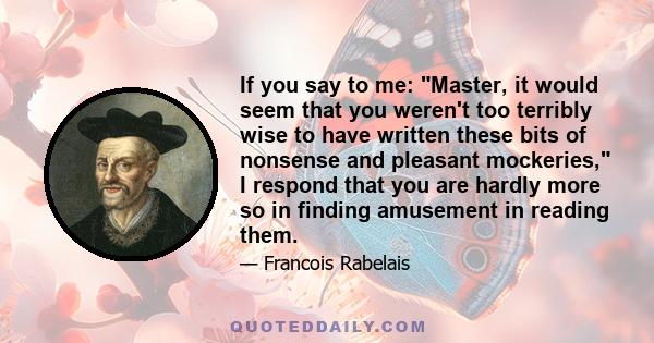 If you say to me: Master, it would seem that you weren't too terribly wise to have written these bits of nonsense and pleasant mockeries, I respond that you are hardly more so in finding amusement in reading them.