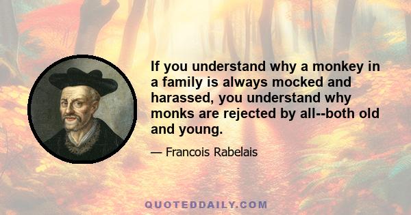 If you understand why a monkey in a family is always mocked and harassed, you understand why monks are rejected by all--both old and young.