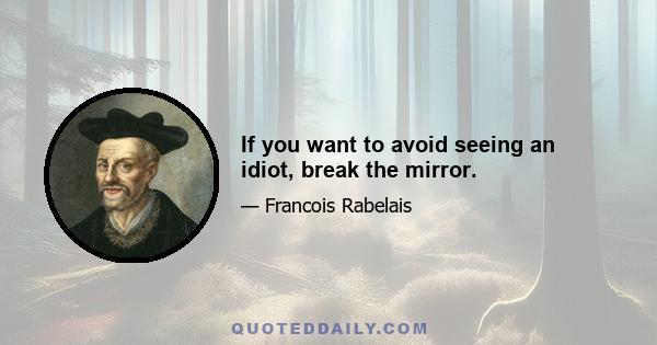 If you want to avoid seeing an idiot, break the mirror.