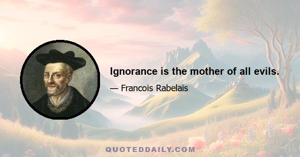 Ignorance is the mother of all evils.