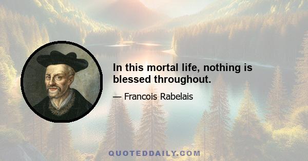 In this mortal life, nothing is blessed throughout.