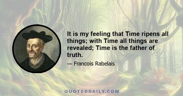 It is my feeling that Time ripens all things; with Time all things are revealed; Time is the father of truth.