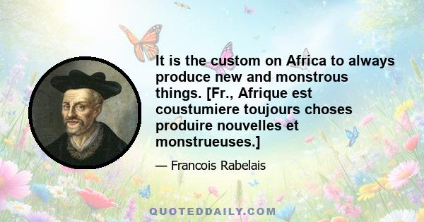 It is the custom on Africa to always produce new and monstrous things. [Fr., Afrique est coustumiere toujours choses produire nouvelles et monstrueuses.]