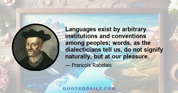 Languages exist by arbitrary institutions and conventions among peoples; words, as the dialecticians tell us, do not signify naturally, but at our pleasure.