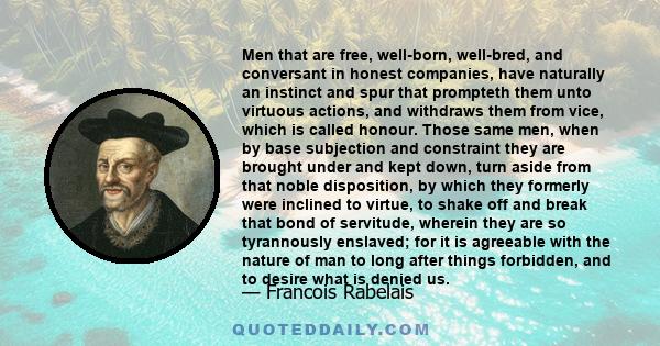 Men that are free, well-born, well-bred, and conversant in honest companies, have naturally an instinct and spur that prompteth them unto virtuous actions, and withdraws them from vice, which is called honour. Those