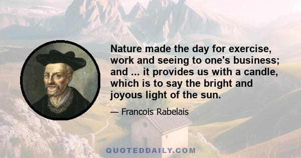 Nature made the day for exercise, work and seeing to one's business; and ... it provides us with a candle, which is to say the bright and joyous light of the sun.