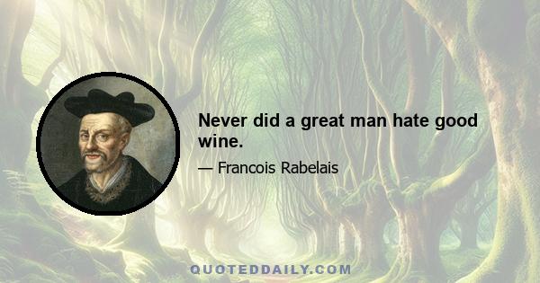 Never did a great man hate good wine.